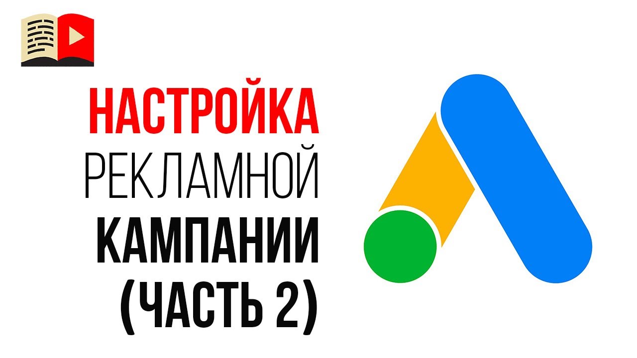 Руководство по настройке новой кампании в Google Ads. Пошаговая инструкция по настройке. Часть 2