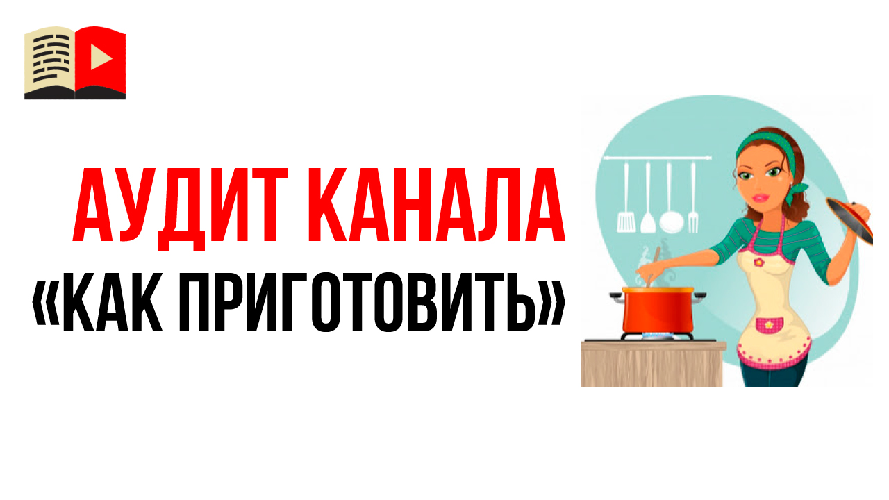 Аудит кулинарного YouTube канала "Как приготовить". Как оптимизировать кулинарный канал