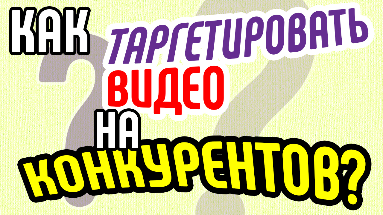 Как таргетировать видео на видео конкурентов? Хитрости таргетинга с помощью видео на Youtube